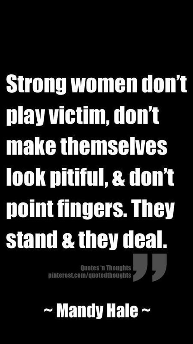 Strong women don’t play victim, don’t make themselves look pitiful, & don’t point fingers. They stand & they deal. – Mandy Hale