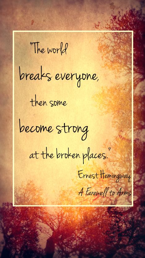 "The world breaks everyone, then some become strong at the broken pieces." - Ernest Hemingway
