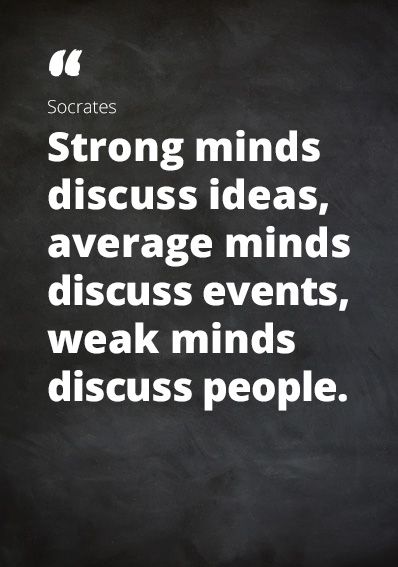Quote Socrates: “Strong minds discuss ideas, average minds discuss events, weak minds discuss people.”