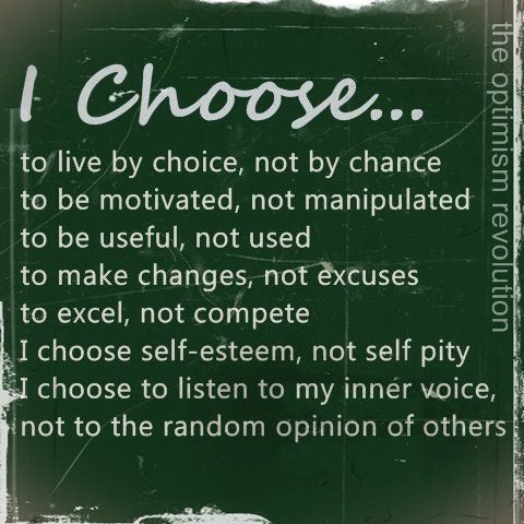 I choose to live by choice, not by chance to be motivated, not manipulated to be useful, not used to make changes, not excuses to excel, not compete I choose self-esteem, not self pity I choose to listen to my inner voice, not to the random opinion of oth