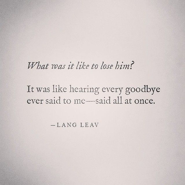 What was it like to lose him? It was like hearing every goodbye ever said to me... said all at once. -Life, Love & Broken Heart Quotes