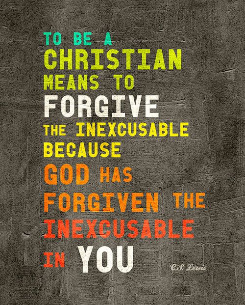 To be a Christian means to forgive the inexcusable because God has forgiven the inexcusable in you.  C S Lewis quote on Christianity.   A true Christian constantly acknowledges Christ. He is always cheerful, always ready to speak words of hope and comfort