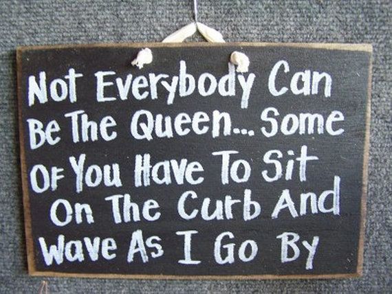 Not Everybody can be the Queen Some of you have to sit on the curb and wave as I go by wood sign great for DIVA princesses and queen
