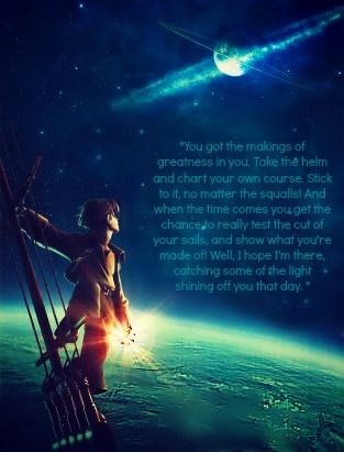 "You got the makings of greatness in you. Take the helm and chart your own course. Stick to it, not matter the squalls. And when the time comes you get the chance to really test the cut of your sails, and show what you're made of- well, I hope I&