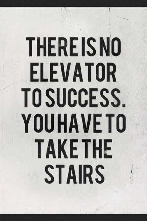 There is no elevator to success. You have to take the stairs.