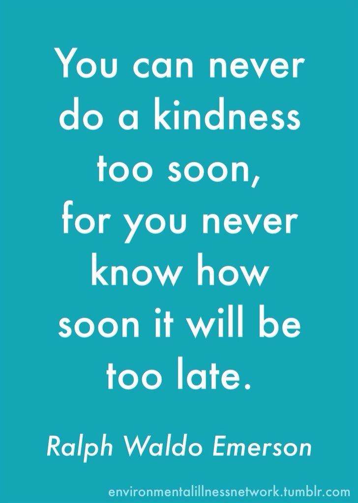 "You can never do a kindness too soon, for you never know how soon it will be too late." - Ralph Waldo Emerson
