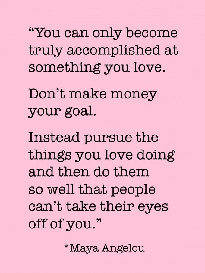 "…pursue the things you love doing and then do them so well that people can’t take their eyes off of you.” ~ Maya Angelou