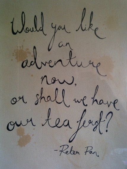Would you like an adventure now or shall we have our tea first? - Peter Pan