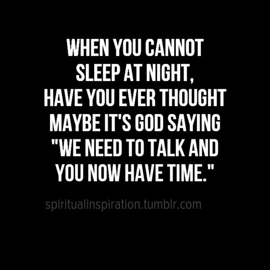 When you cannot sleep at night, have you ever thought maybe it's God saying, "We need to talk and you now have time".