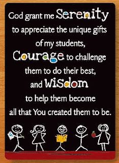 God grant me the Serenity to appreciate the unique gifts of my students, Courage to challenge them to do their best, and Wisdom to help them become all that You created them to be.